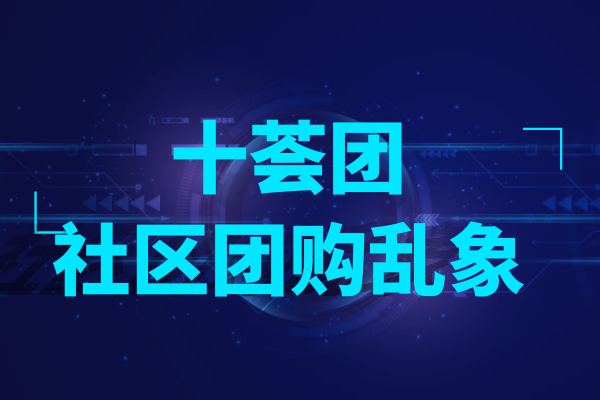 十荟团社区团购乱象， CEO发声将处罚负责人，启动全面自查