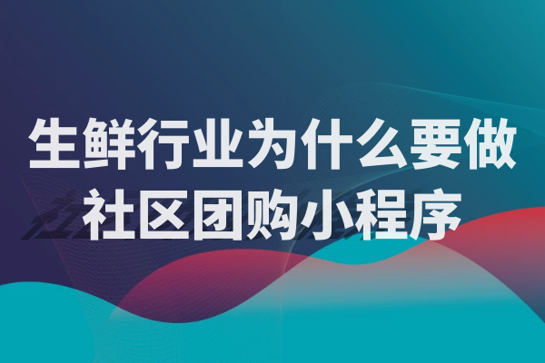生鲜行业为什么要做社区团购小程序